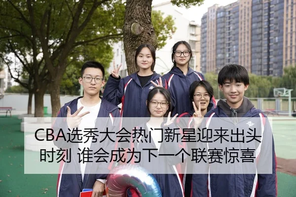CBA选秀大会热门新星迎来出头时刻 谁会成为下一个联赛惊喜
