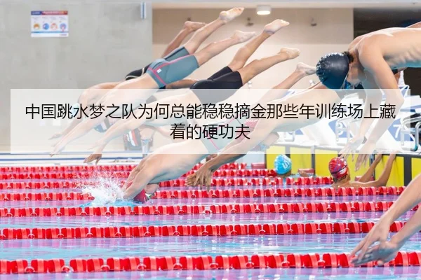 中国跳水梦之队为何总能稳稳摘金那些年训练场上藏着的硬功夫